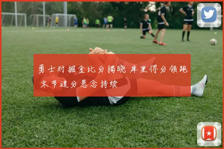 勇士对掘金比分揭晓 库里得分领跑 末节追分悬念持续
