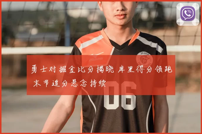 勇士对掘金比分揭晓 库里得分领跑 末节追分悬念持续