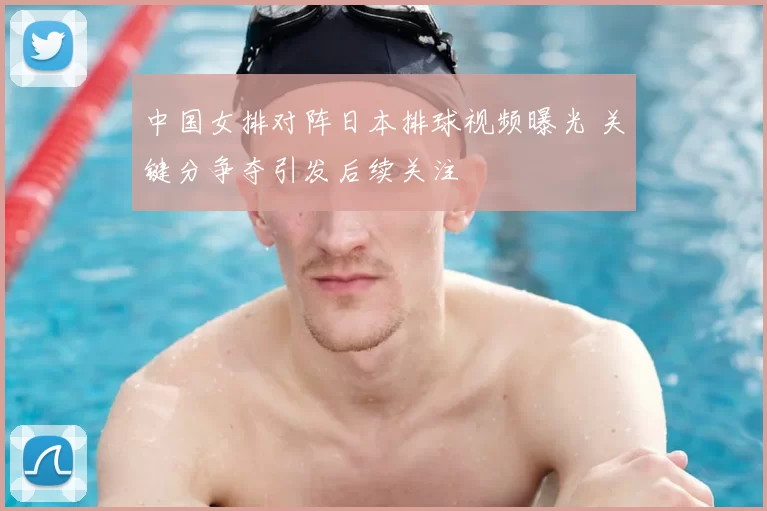 中国女排对阵日本排球视频曝光 关键分争夺引发后续关注