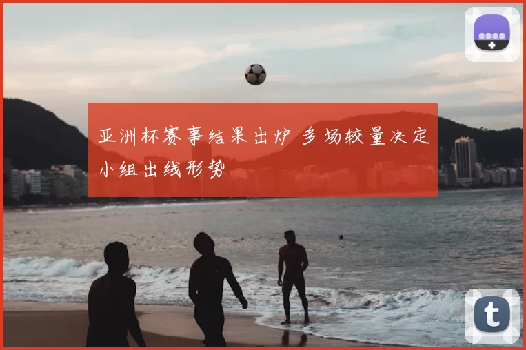 亚洲杯赛事结果出炉 多场较量决定小组出线形势