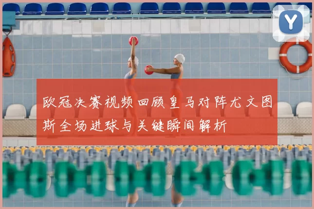 欧冠决赛视频回顾皇马对阵尤文图斯全场进球与关键瞬间解析