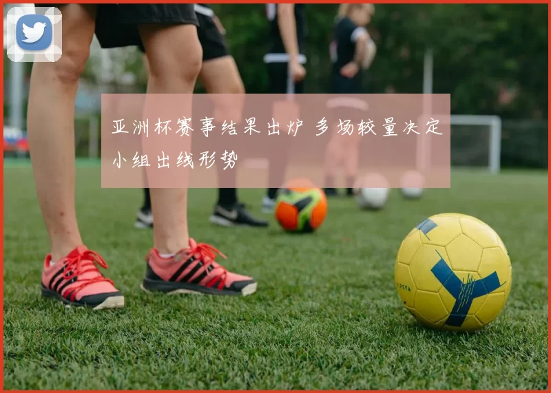 亚洲杯赛事结果出炉 多场较量决定小组出线形势