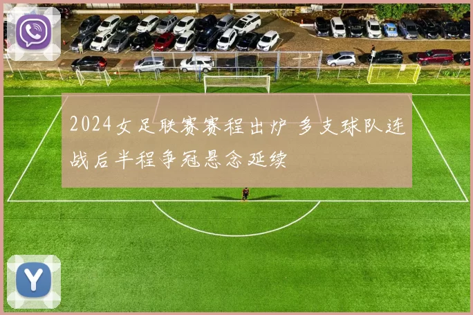 2024女足联赛赛程出炉 多支球队连战后半程争冠悬念延续