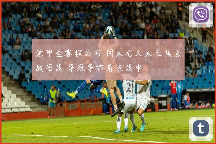 意甲全赛程公布 国米尤文米兰焦点战密集 争冠争四看点集中