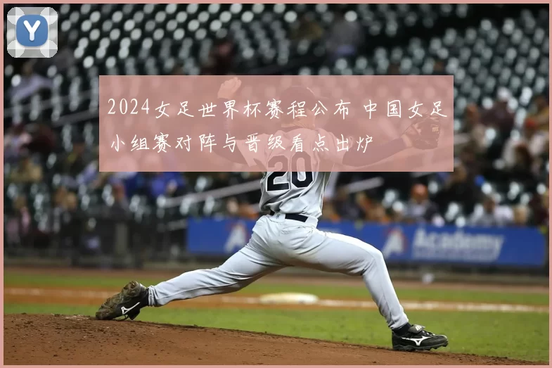 2024女足世界杯赛程公布 中国女足小组赛对阵与晋级看点出炉