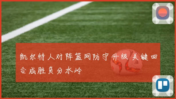 凯尔特人对阵篮网防守升级 关键回合成胜负分水岭