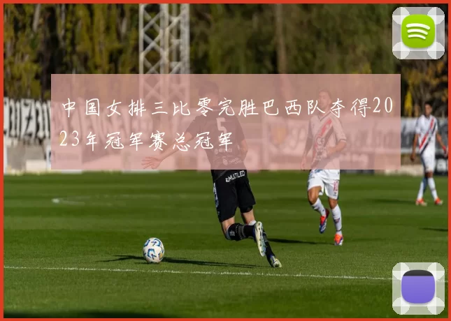 中国女排三比零完胜巴西队夺得2023年冠军赛总冠军