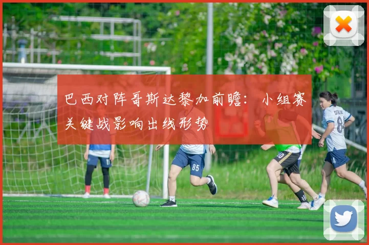 巴西对阵哥斯达黎加前瞻：小组赛关键战影响出线形势