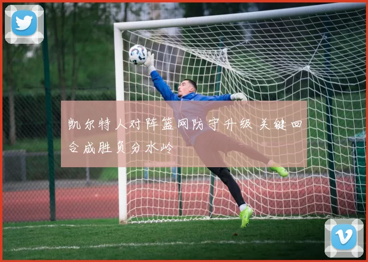 凯尔特人对阵篮网防守升级 关键回合成胜负分水岭