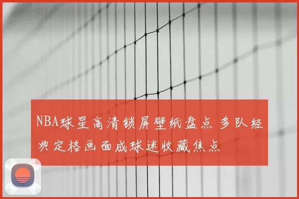 NBA球星高清锁屏壁纸盘点 多队经典定格画面成球迷收藏焦点