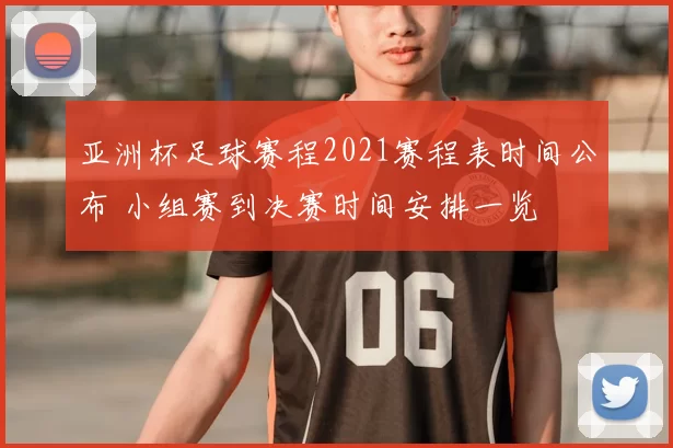 亚洲杯足球赛程2021赛程表时间公布 小组赛到决赛时间安排一览