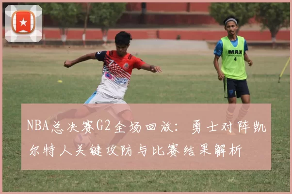 NBA总决赛G2全场回放：勇士对阵凯尔特人关键攻防与比赛结果解析