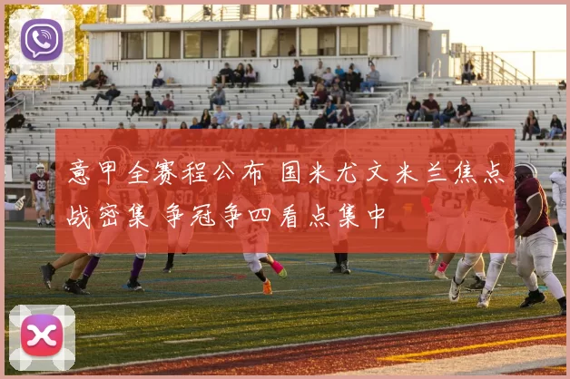 意甲全赛程公布 国米尤文米兰焦点战密集 争冠争四看点集中