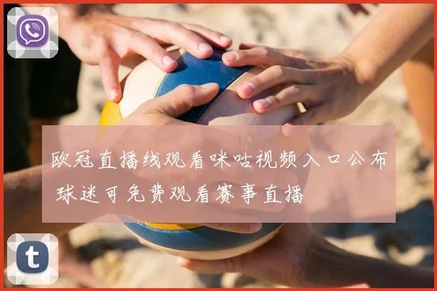 欧冠直播线观看咪咕视频入口公布 球迷可免费观看赛事直播