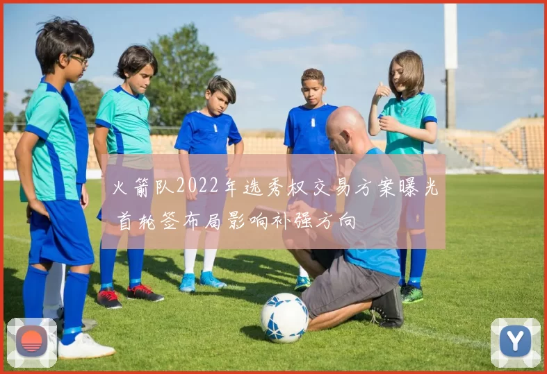 火箭队2022年选秀权交易方案曝光 首轮签布局影响补强方向