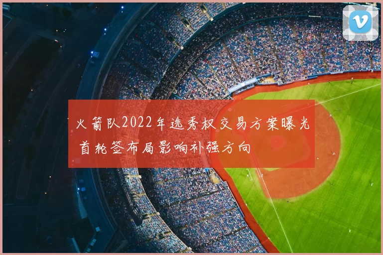 火箭队2022年选秀权交易方案曝光 首轮签布局影响补强方向