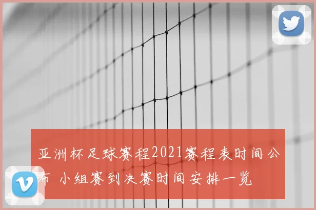 亚洲杯足球赛程2021赛程表时间公布 小组赛到决赛时间安排一览