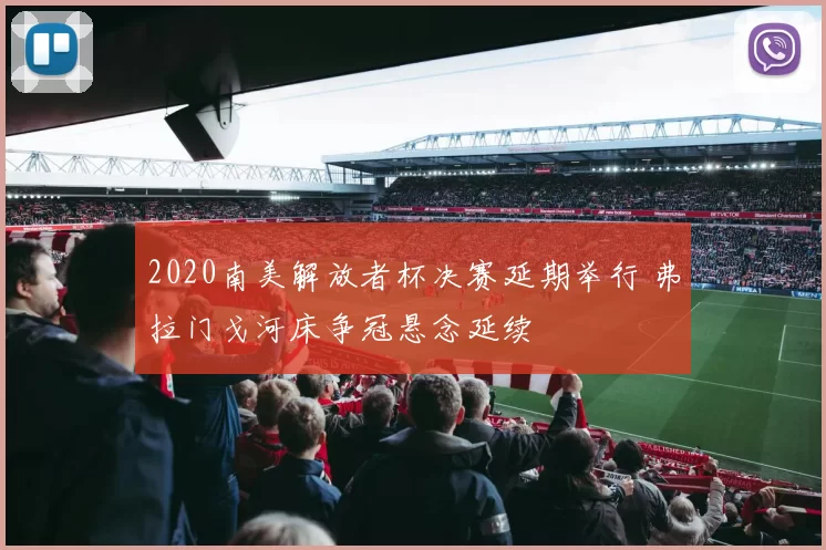 2020南美解放者杯决赛延期举行 弗拉门戈河床争冠悬念延续