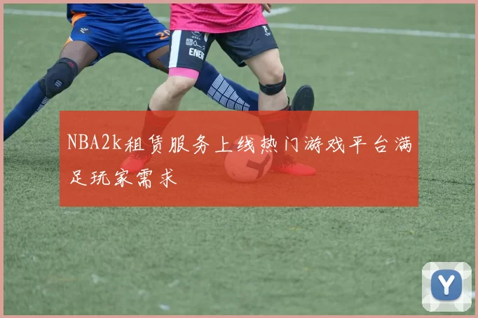 NBA2k租赁服务上线热门游戏平台满足玩家需求
