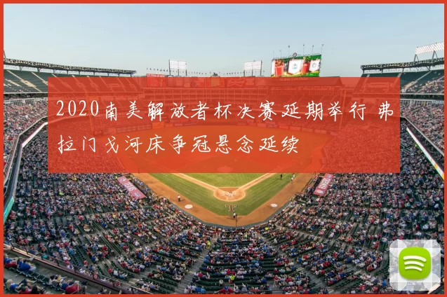 2020南美解放者杯决赛延期举行 弗拉门戈河床争冠悬念延续