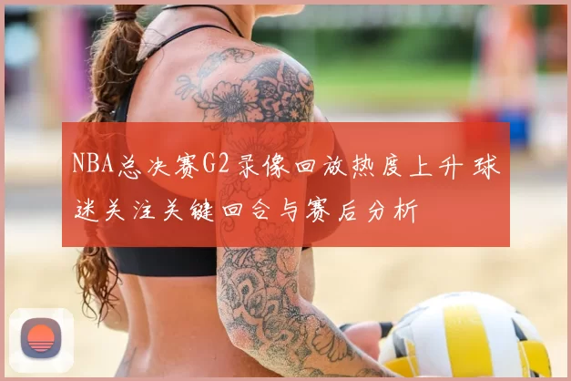 NBA总决赛G2录像回放热度上升 球迷关注关键回合与赛后分析