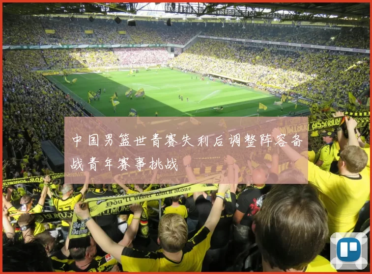 中国男篮世青赛失利后调整阵容备战青年赛事挑战