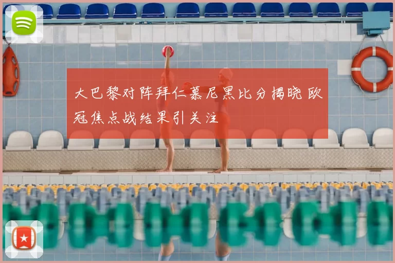 大巴黎对阵拜仁慕尼黑比分揭晓 欧冠焦点战结果引关注