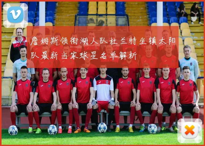 詹姆斯领衔湖人队杜兰特坐镇太阳队最新当家球星名单解析