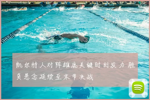 凯尔特人对阵雄鹿关键时刻发力 胜负悬念延续至末节决战