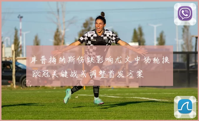 库普梅纳斯伤缺影响尤文中场轮换 欧冠关键战或调整首发方案