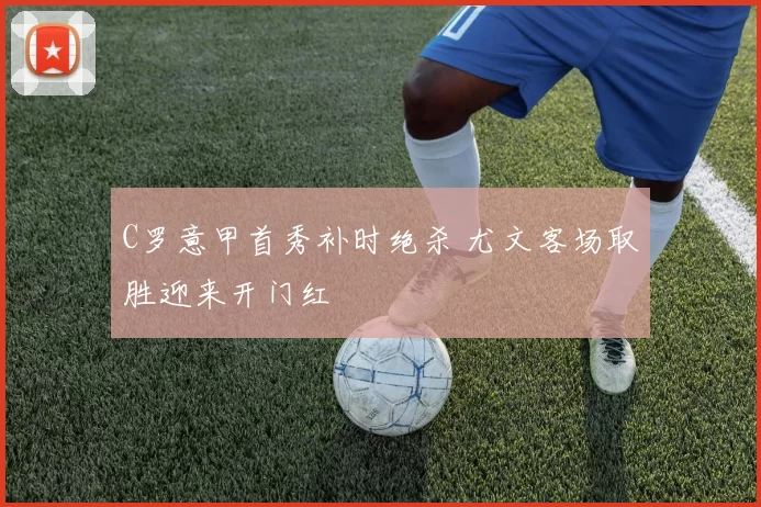 C罗意甲首秀补时绝杀 尤文客场取胜迎来开门红