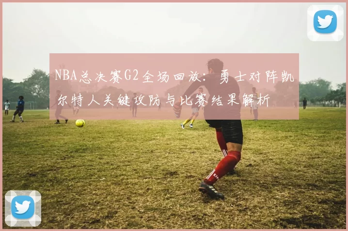 NBA总决赛G2全场回放：勇士对阵凯尔特人关键攻防与比赛结果解析